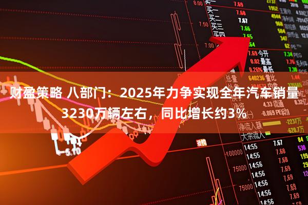 财盈策略 八部门：2025年力争实现全年汽车销量3230万辆左右，同比增长约3%