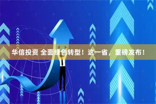 华信投资 全面绿色转型！这一省，重磅发布！