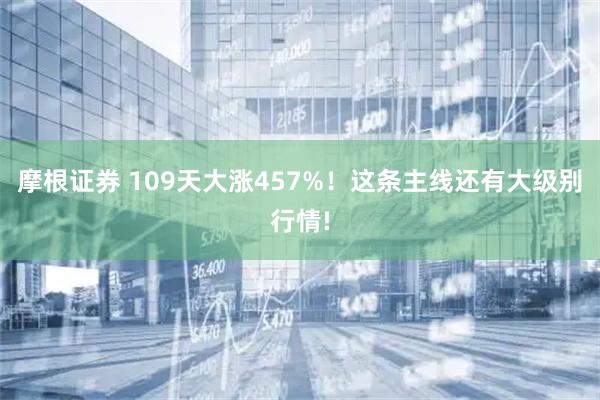 摩根证券 109天大涨457%！这条主线还有大级别行情!