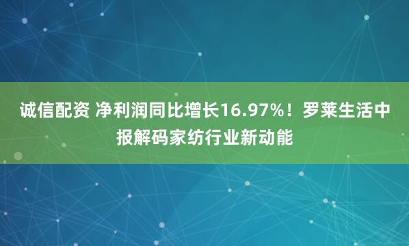 诚信配资 净利润同比增长16.97%！罗莱生活中报解码家纺行业新动能