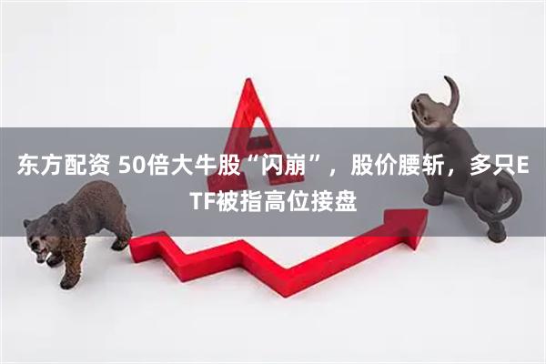 东方配资 50倍大牛股“闪崩”，股价腰斩，多只ETF被指高位接盘