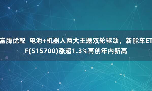 富腾优配  电池+机器人两大主题双轮驱动，新能车ETF(515700)涨超1.3%再创年内新高