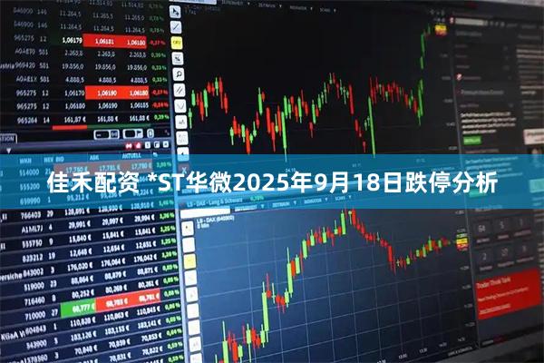 佳禾配资 *ST华微2025年9月18日跌停分析