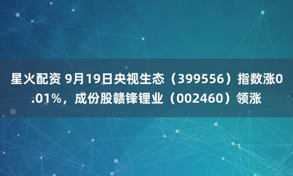 星火配资 9月19日央视生态（399556）指数涨0.01%，成份股赣锋锂业（002460）领涨