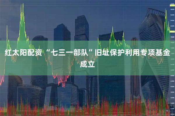 红太阳配资 “七三一部队”旧址保护利用专项基金成立