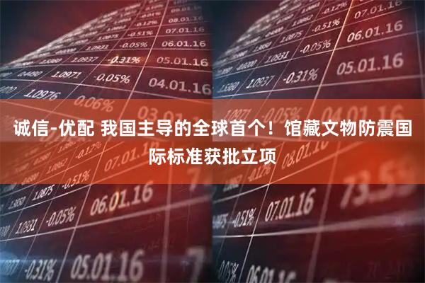 诚信-优配 我国主导的全球首个！馆藏文物防震国际标准获批立项