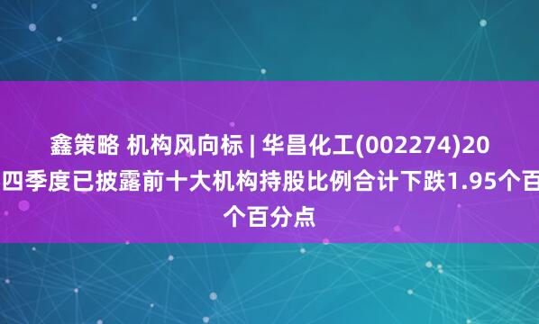 鑫策略 机构风向标 | 华昌化工(002274)2024年四季度已披露前十大机构持股比例合计下跌1.95个百分点