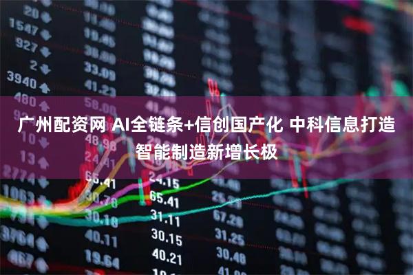 广州配资网 AI全链条+信创国产化 中科信息打造智能制造新增长极