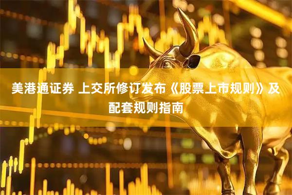 美港通证券 上交所修订发布《股票上市规则》及配套规则指南