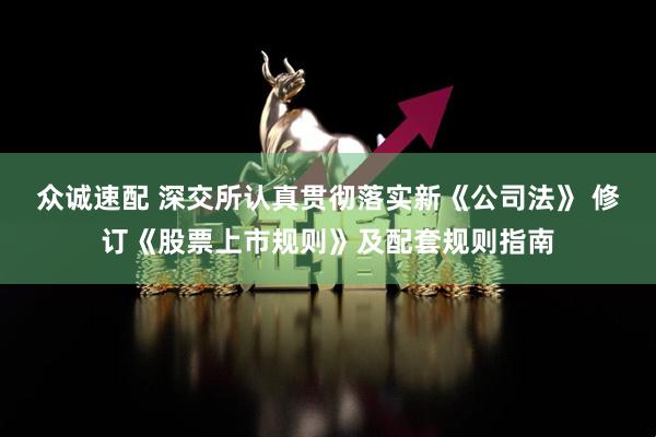 众诚速配 深交所认真贯彻落实新《公司法》 修订《股票上市规则》及配套规则指南
