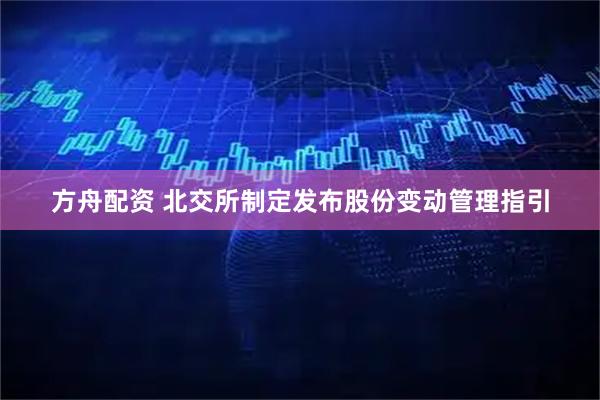 方舟配资 北交所制定发布股份变动管理指引