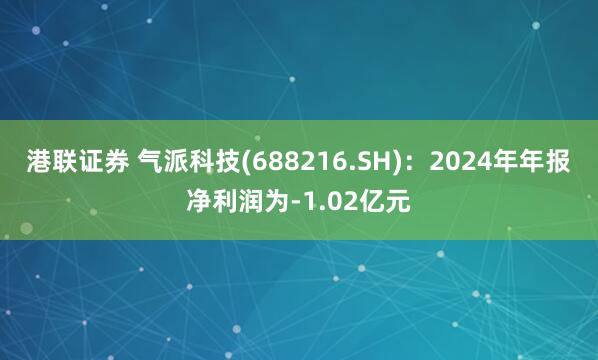 港联证券 气派科技(688216.SH)：2024年年报净利润为-1.02亿元