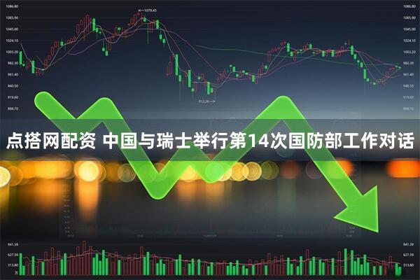点搭网配资 中国与瑞士举行第14次国防部工作对话