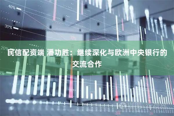 民信配资端 潘功胜：继续深化与欧洲中央银行的交流合作