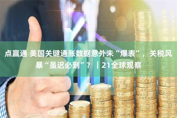 点赢通 美国关键通胀数据意外未“爆表”，关税风暴“虽迟必到”？｜21全球观察