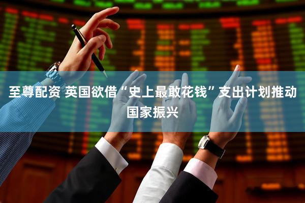 至尊配资 英国欲借“史上最敢花钱”支出计划推动国家振兴