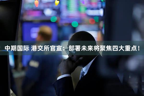中期国际 港交所官宣：部署未来将聚焦四大重点！