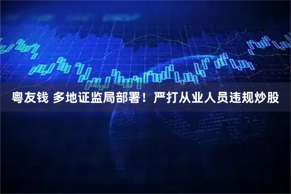 粤友钱 多地证监局部署！严打从业人员违规炒股