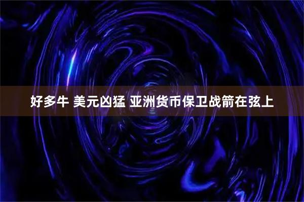 好多牛 美元凶猛 亚洲货币保卫战箭在弦上