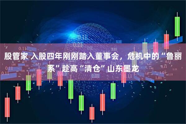 股管家 入股四年刚刚踏入董事会，危机中的“鲁丽系”趁高“清仓”山东墨龙