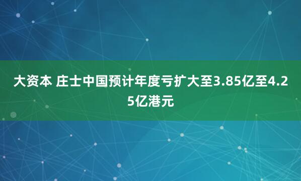 大资本 庄士中国预计年度亏扩大至3.85亿至4.25亿港元