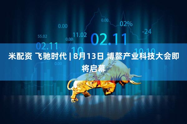 米配资 飞驰时代 | 8月13日 博鳌产业科技大会即将启幕