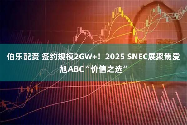 伯乐配资 签约规模2GW+！2025 SNEC展聚焦爱旭ABC“价值之选”