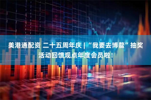 美港通配资 二十五周年庆 | “我要去博鳌”抽奖活动回馈观点年度会员啦！