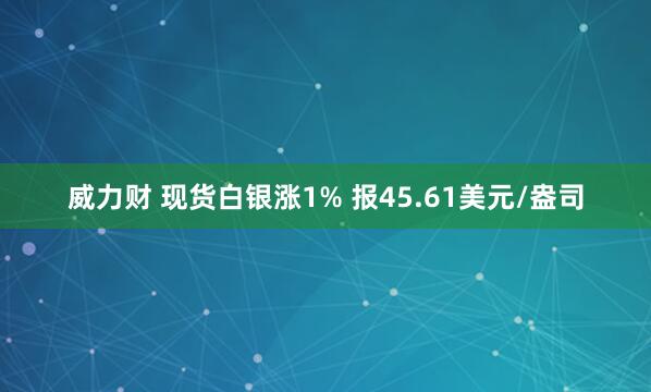 威力财 现货白银涨1% 报45.61美元/盎司