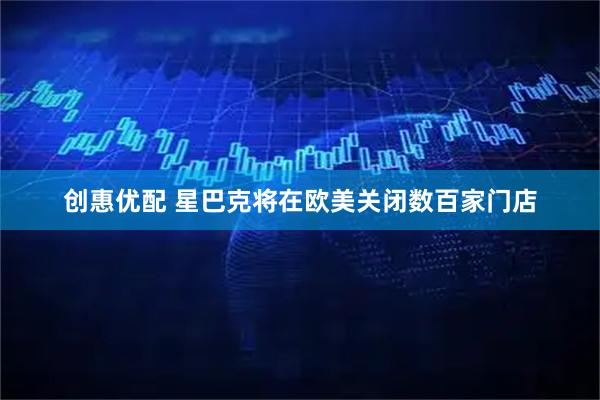 创惠优配 星巴克将在欧美关闭数百家门店
