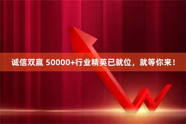 诚信双赢 50000+行业精英已就位，就等你来！