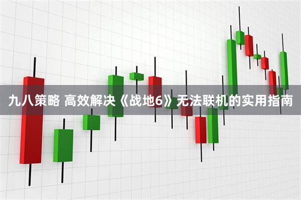 九八策略 高效解决《战地6》无法联机的实用指南