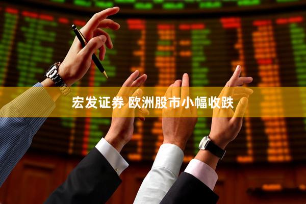 宏发证券 欧洲股市小幅收跌