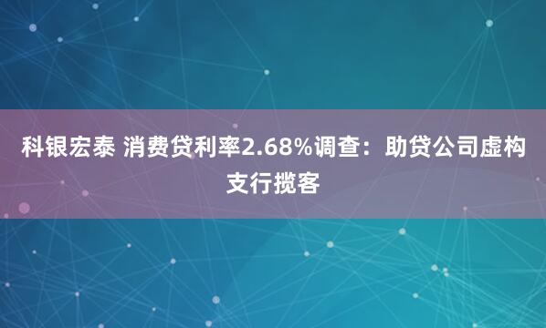 科银宏泰 消费贷利率2.68%调查：助贷公司虚构支行揽客