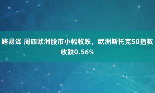 路易泽 周四欧洲股市小幅收跌，欧洲斯托克50指数收跌0.56%