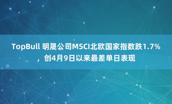 TopBull 明晟公司MSCI北欧国家指数跌1.7%，创4月9日以来最差单日表现