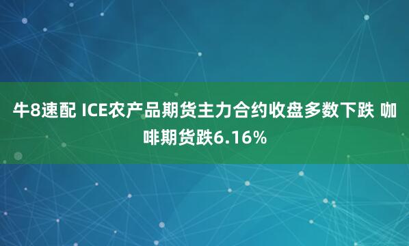 牛8速配 ICE农产品期货主力合约收盘多数下跌 咖啡期货跌6.16%