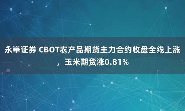 永崋证券 CBOT农产品期货主力合约收盘全线上涨，玉米期货涨0.81%