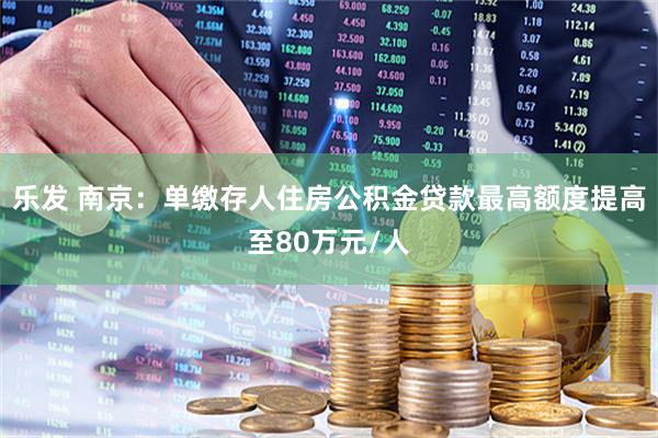 乐发 南京：单缴存人住房公积金贷款最高额度提高至80万元/人