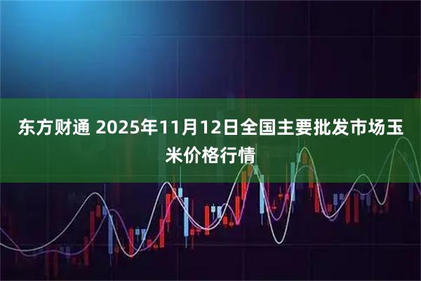 东方财通 2025年11月12日全国主要批发市场玉米价格行情