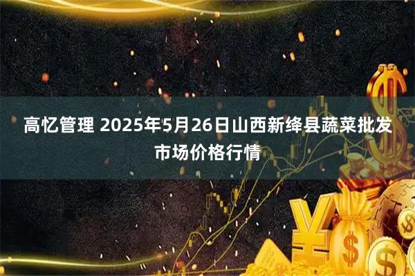 高忆管理 2025年5月26日山西新绛县蔬菜批发市场价格行情