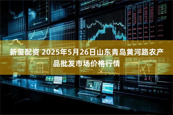 新玺配资 2025年5月26日山东青岛黄河路农产品批发市场价格行情