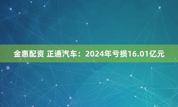 金惠配资 正通汽车：2024年亏损16.01亿元