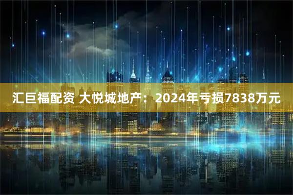 汇巨福配资 大悦城地产：2024年亏损7838万元