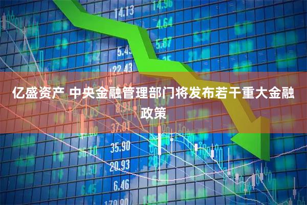 亿盛资产 中央金融管理部门将发布若干重大金融政策