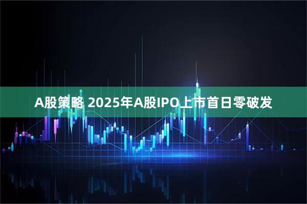 A股策略 2025年A股IPO上市首日零破发