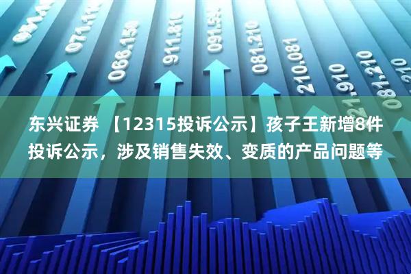 东兴证券 【12315投诉公示】孩子王新增8件投诉公示，涉及销售失效、变质的产品问题等
