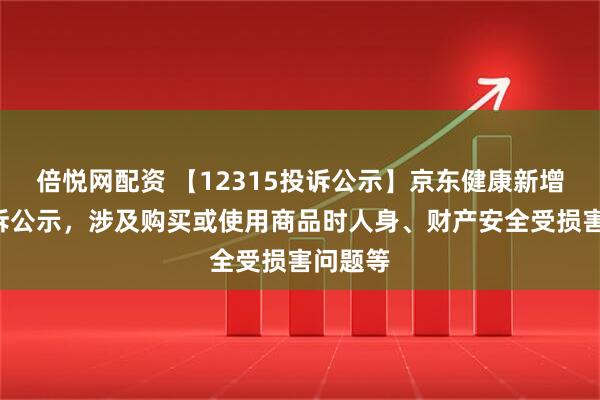 倍悦网配资 【12315投诉公示】京东健康新增2件投诉公示，涉及购买或使用商品时人身、财产安全受损害问题等