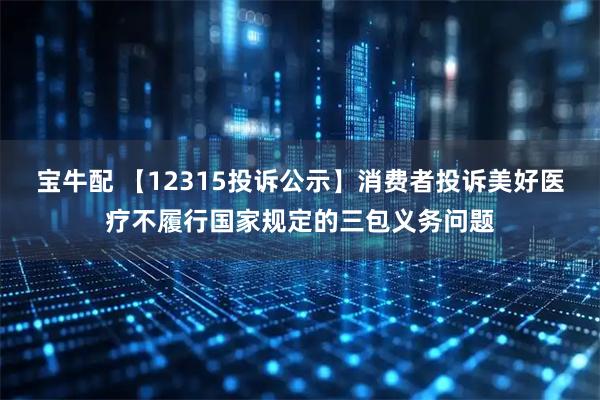 宝牛配 【12315投诉公示】消费者投诉美好医疗不履行国家规定的三包义务问题