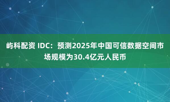 屿科配资 IDC：预测2025年中国可信数据空间市场规模为30.4亿元人民币